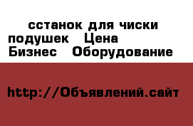 сстанок для чиски подушек › Цена ­ 25 000 -  Бизнес » Оборудование   